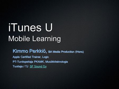 ITunes U Mobile Learning Kimmo Perkkiö, BA Media Production (Hons) Apple Certified Trainer, Logic PT-Tuntiopettaja PKAMK, Musiikkiteknologia Tuottaja /
