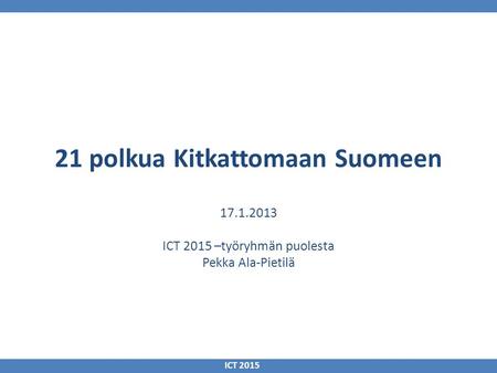 21 polkua Kitkattomaan Suomeen 17.1.2013 ICT 2015 –työryhmän puolesta Pekka Ala-Pietilä ICT 2015.