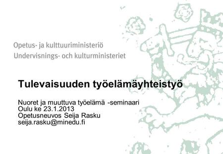 Tulevaisuuden työelämäyhteistyö Nuoret ja muuttuva työelämä -seminaari Oulu ke 23.1.2013 Opetusneuvos Seija Rasku seija.rasku@minedu.fi.