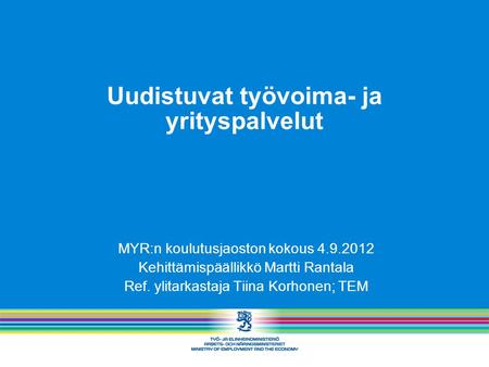 Uudistuvat työvoima- ja yrityspalvelut MYR:n koulutusjaoston kokous 4.9.2012 Kehittämispäällikkö Martti Rantala Ref. ylitarkastaja Tiina Korhonen; TEM.