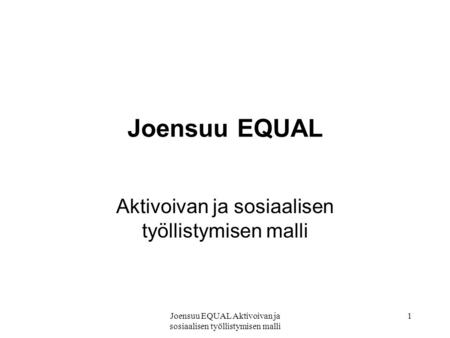Joensuu EQUAL Aktivoivan ja sosiaalisen työllistymisen malli 1 Joensuu EQUAL Aktivoivan ja sosiaalisen työllistymisen malli.
