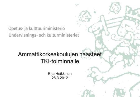 Ammattikorkeakoulujen haasteet TKI-toiminnalle Erja Heikkinen 28.3.2012.