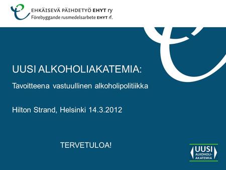 Tavoitteena vastuullinen alkoholipolitiikka TERVETULOA! Hilton Strand, Helsinki 14.3.2012 UUSI ALKOHOLIAKATEMIA: