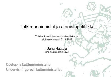 Tutkimusaineistot ja aineistopolitiikka Tutkimuksen infrastruktuurien tiekartan aloitusseminaari 7.11.2012 Juha Haataja