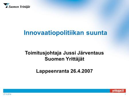 27.6.20141 Innovaatiopolitiikan suunta Toimitusjohtaja Jussi Järventaus Suomen Yrittäjät Lappeenranta 26.4.2007.