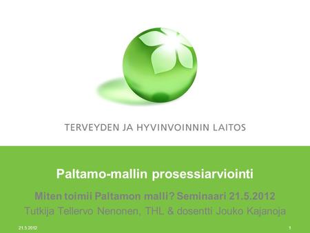 21.5.2012 1 Paltamo-mallin prosessiarviointi Miten toimii Paltamon malli? Seminaari 21.5.2012 Tutkija Tellervo Nenonen, THL & dosentti Jouko Kajanoja.