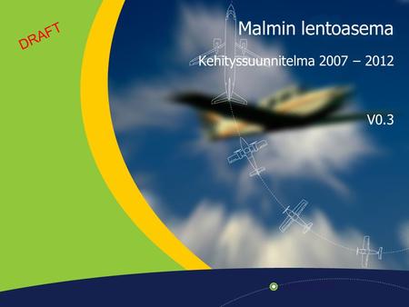 DRAFT Malmin lentoasema Kehityssuunnitelma 2007 – 2012 V0.3.