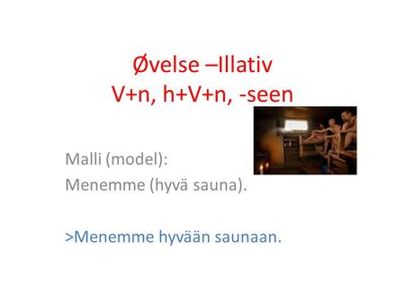 Øvelse –Illativ V+n, h+V+n, -seen Malli (model): Menemme (hyvä sauna). >Menemme hyvään saunaan.