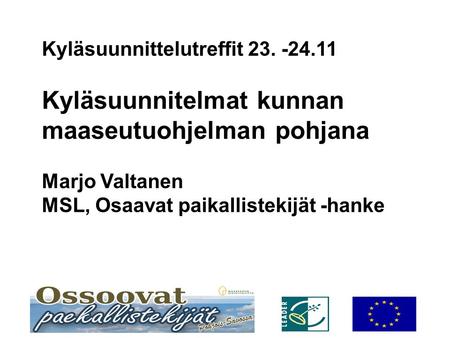 Kyläsuunnittelutreffit 23. -24.11 Kyläsuunnitelmat kunnan maaseutuohjelman pohjana Marjo Valtanen MSL, Osaavat paikallistekijät -hanke.
