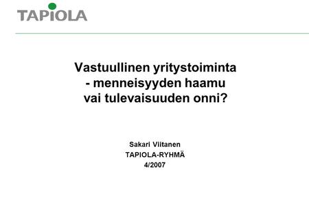 Vastuullinen yritystoiminta - menneisyyden haamu vai tulevaisuuden onni? Sakari Viitanen TAPIOLA-RYHMÄ 4/2007.
