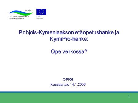 1 Pohjois-Kymenlaakson etäopetushanke ja KymiPro-hanke: Ope verkossa? OPI06 Kuusaa-talo 14.1.2006.