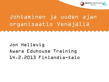 Johtaminen ja uuden ajan organisaatio Venäjällä Jon Hellevig Awara Eduhouse Training 14.2.2013 Finlandia-talo.