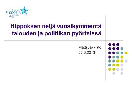 Hippoksen neljä vuosikymmentä talouden ja politiikan pyörteissä Matti Lakkisto 30.8.2013.