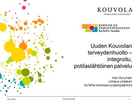 Uuden Kouvolan terveydenhuolto – integroitu, potilaslähtöinen palvelu Kati Myllymäki Johtava ylilääkäri KoTePa-hankkeen projektipäällikkö.