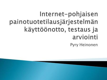 Pyry Heinonen.  Nykyisen Internet-pohjaisen painotuotetilausjärjestelmän korvaaminen uudella versiolla  Esitellään nykyinen järjestelmä ja mahdollinen.
