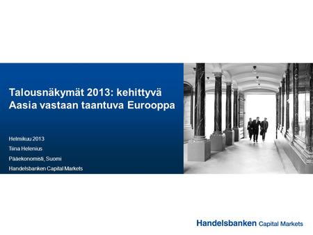 Talousnäkymät 2013: kehittyvä Aasia vastaan taantuva Eurooppa Helmikuu 2013 Tiina Helenius Pääekonomisti, Suomi Handelsbanken Capital Markets.