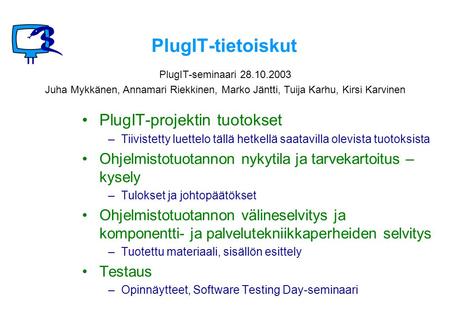 PlugIT-tietoiskut •PlugIT-projektin tuotokset –Tiivistetty luettelo tällä hetkellä saatavilla olevista tuotoksista •Ohjelmistotuotannon nykytila ja tarvekartoitus.