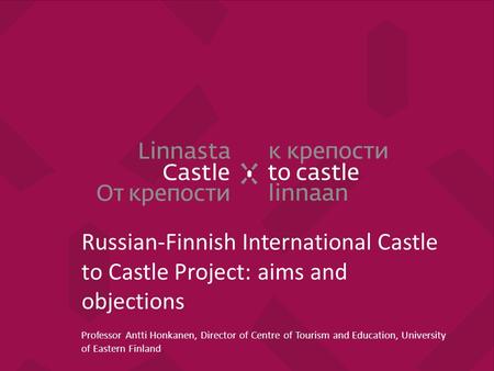 Russian-Finnish International Castle to Castle Project: aims and objections Professor Antti Honkanen, Director of Centre of Tourism and Education, University.