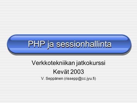 PHP ja sessionhallinta Verkkotekniikan jatkokurssi Kevät 2003 V. Seppänen