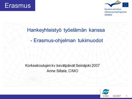 05/20071 Erasmus Korkeakoulujen kv.kevätpäivät Seinäjoki 2007 Anne Siltala, CIMO Hankeyhteistyö työelämän kanssa - Erasmus-ohjelman tukimuodot.