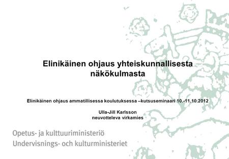 Elinikäinen ohjaus yhteiskunnallisesta näkökulmasta Elinikäinen ohjaus ammatillisessa koulutuksessa –kutsuseminaari 10.-11.10.2012 Ulla-Jill Karlsson neuvotteleva.