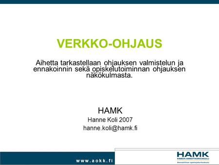 W w w. a o k k. f i VERKKO-OHJAUS Aihetta tarkastellaan ohjauksen valmistelun ja ennakoinnin sekä opiskelutoiminnan ohjauksen näkökulmasta. HAMK Hanne.