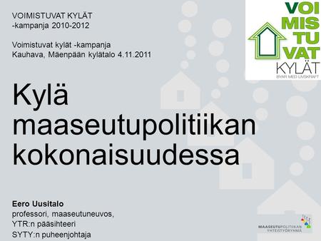 Kylä maaseutupolitiikan kokonaisuudessa Eero Uusitalo professori, maaseutuneuvos, YTR:n pääsihteeri SYTY:n puheenjohtaja VOIMISTUVAT KYLÄT -kampanja 2010-2012.