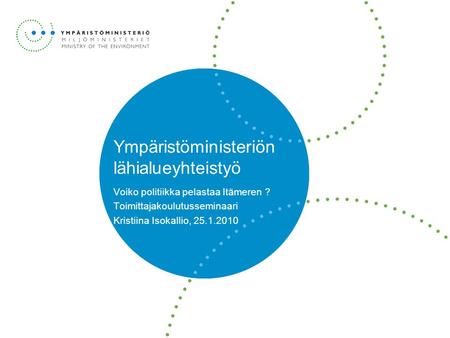Ympäristöministeriön lähialueyhteistyö Voiko politiikka pelastaa Itämeren ? Toimittajakoulutusseminaari Kristiina Isokallio, 25.1.2010.