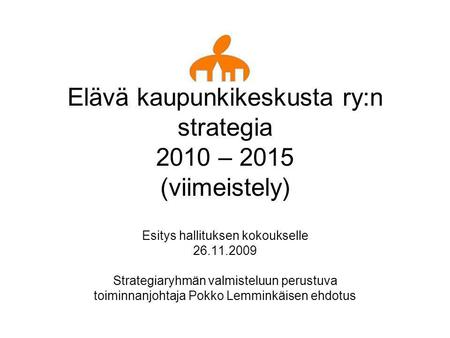 Elävä kaupunkikeskusta ry:n strategia 2010 – 2015 (viimeistely) Esitys hallituksen kokoukselle 26.11.2009 Strategiaryhmän valmisteluun perustuva toiminnanjohtaja.