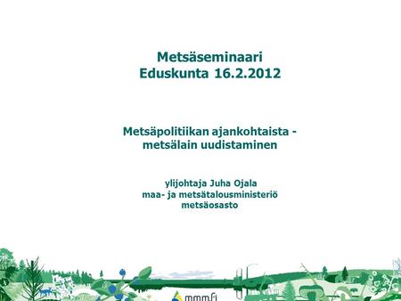 Metsäseminaari Eduskunta 16.2.2012 Metsäpolitiikan ajankohtaista - metsälain uudistaminen ylijohtaja Juha Ojala maa- ja metsätalousministeriö metsäosasto.