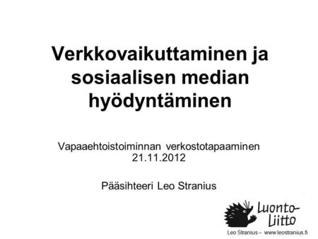 Leo Stranius – www.leostranius.fi Verkkovaikuttaminen ja sosiaalisen median hyödyntäminen Vapaaehtoistoiminnan verkostotapaaminen 21.11.2012 Pääsihteeri.
