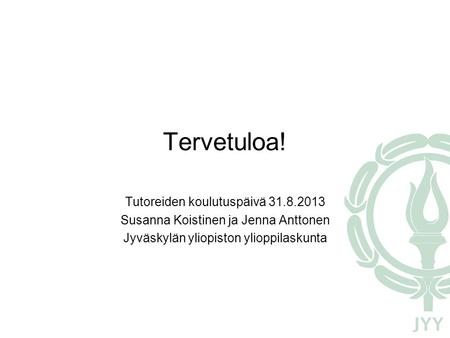 Tervetuloa! Tutoreiden koulutuspäivä 31.8.2013 Susanna Koistinen ja Jenna Anttonen Jyväskylän yliopiston ylioppilaskunta.
