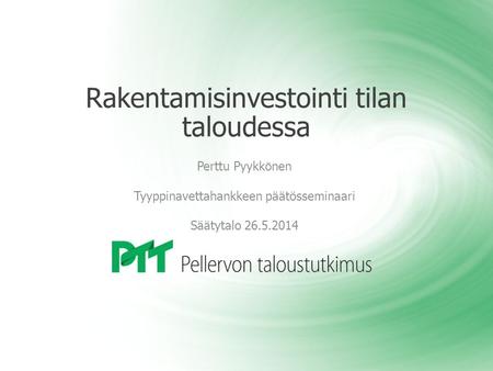 Rakentamisinvestointi tilan taloudessa Perttu Pyykk ö nen Tyyppinavettahankkeen päätösseminaari Säätytalo 26.5.2014.