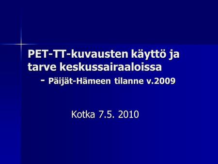 PET-TT-kuvausten käyttö ja tarve keskussairaaloissa - Päijät-Hämeen tilanne v.2009 Kotka 7.5. 2010.