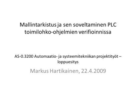 Mallintarkistus ja sen soveltaminen PLC toimilohko-ohjelmien verifioinnissa AS-0.3200 Automaatio- ja systeemitekniikan projektityöt – loppuesitys Markus.