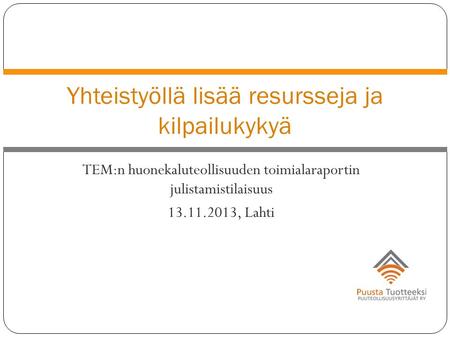TEM:n huonekaluteollisuuden toimialaraportin julistamistilaisuus 13.11.2013, Lahti Yhteistyöllä lisää resursseja ja kilpailukykyä.