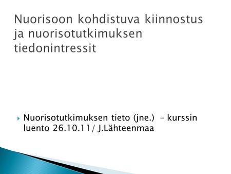  Nuorisotutkimuksen tieto (jne.) – kurssin luento 26.10.11/ J.Lähteenmaa.