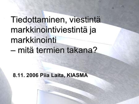 Tiedottaminen, viestintä markkinointiviestintä ja markkinointi – mitä termien takana? 8.11. 2006 Piia Laita, KIASMA.