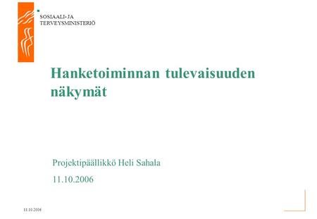 SOSIAALI- JA TERVEYSMINISTERIÖ 11.10.2006 Hanketoiminnan tulevaisuuden näkymät Projektipäällikkö Heli Sahala 11.10.2006.
