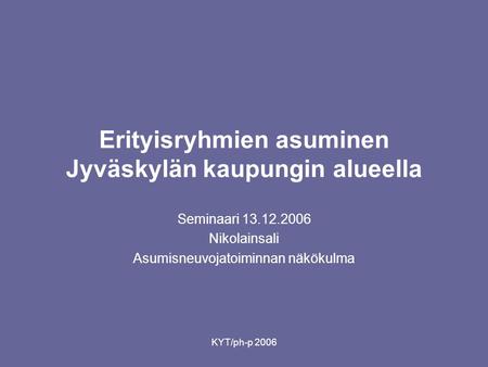 KYT/ph-p 2006 Erityisryhmien asuminen Jyväskylän kaupungin alueella Seminaari 13.12.2006 Nikolainsali Asumisneuvojatoiminnan näkökulma.