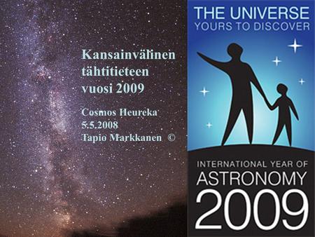 Kansainvälinen tähtitieteen vuosi 2009 Cosmos Heureka 5.5.2008 Tapio Markkanen ©