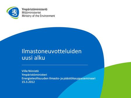 Ilmastoneuvotteluiden uusi alku Ville Niinistö Ympäristöministeri Energiateollisuuden Ilmasto- ja päästökauppaseminaari 15.3.2012.