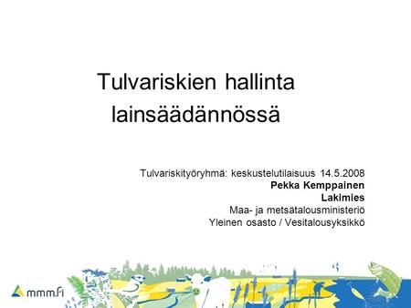 Tulvariskien hallinta lainsäädännössä Tulvariskityöryhmä: keskustelutilaisuus 14.5.2008 Pekka Kemppainen Lakimies Maa- ja metsätalousministeriö Yleinen.