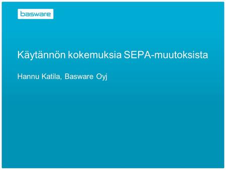 Käytännön kokemuksia SEPA-muutoksista Hannu Katila, Basware Oyj