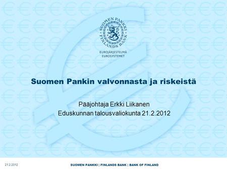 SUOMEN PANKKI | FINLANDS BANK | BANK OF FINLAND Suomen Pankin valvonnasta ja riskeistä Pääjohtaja Erkki Liikanen Eduskunnan talousvaliokunta 21.2.2012.
