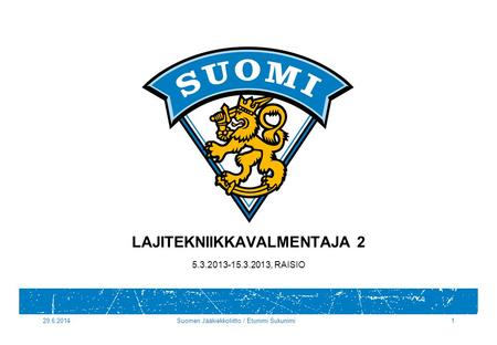 29.6.2014Suomen Jääkiekkoliitto / Etunimi Sukunimi1 LAJITEKNIIKKAVALMENTAJA 2 5.3.2013-15.3.2013, RAISIO.