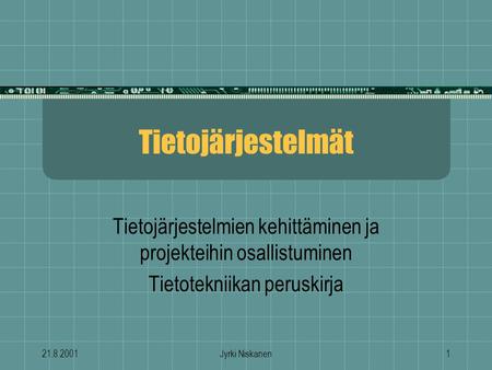 Tietojärjestelmät Tietojärjestelmien kehittäminen ja projekteihin osallistuminen Tietotekniikan peruskirja 21.8.2001 Jyrki Niskanen.