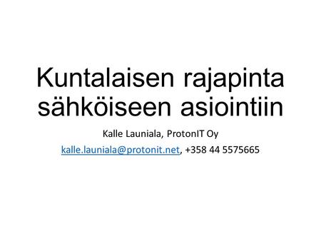 Kuntalaisen rajapinta sähköiseen asiointiin Kalle Launiala, ProtonIT Oy +358 44 5575665.