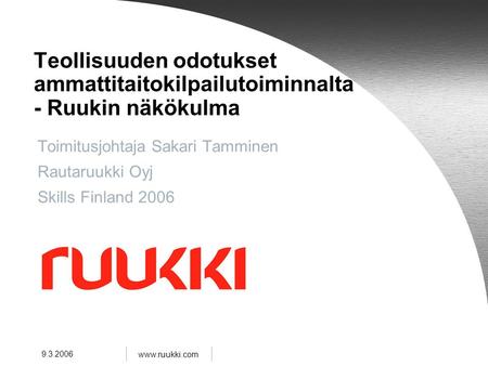 Www.ruukki.com 9.3.2006 Teollisuuden odotukset ammattitaitokilpailutoiminnalta - Ruukin näkökulma Toimitusjohtaja Sakari Tamminen Rautaruukki Oyj Skills.
