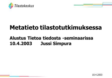 10.4.2003 Metatieto tilastotutkimuksessa Alustus Tietoa tiedosta -seminaarissa 10.4.2003 Jussi Simpura.